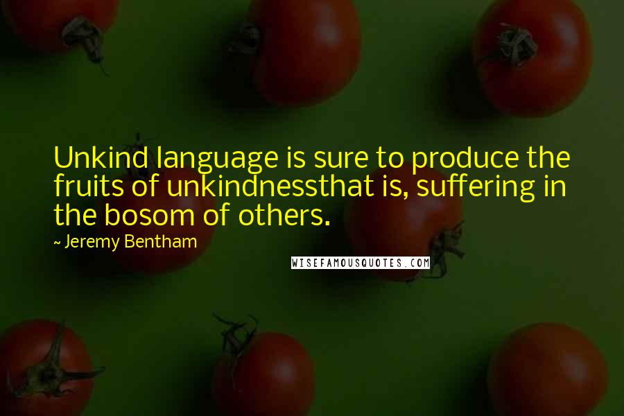 Jeremy Bentham Quotes: Unkind language is sure to produce the fruits of unkindnessthat is, suffering in the bosom of others.