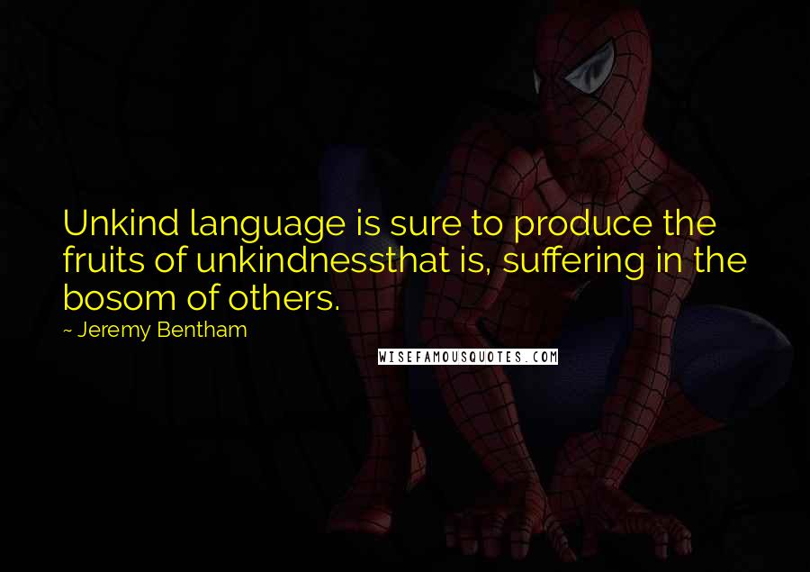 Jeremy Bentham Quotes: Unkind language is sure to produce the fruits of unkindnessthat is, suffering in the bosom of others.