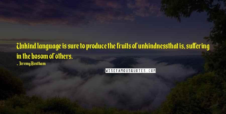 Jeremy Bentham Quotes: Unkind language is sure to produce the fruits of unkindnessthat is, suffering in the bosom of others.