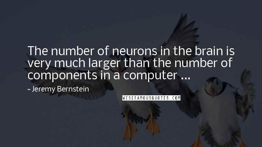 Jeremy Bernstein Quotes: The number of neurons in the brain is very much larger than the number of components in a computer ...