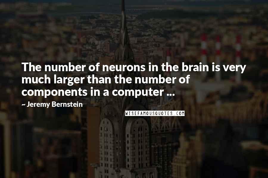 Jeremy Bernstein Quotes: The number of neurons in the brain is very much larger than the number of components in a computer ...