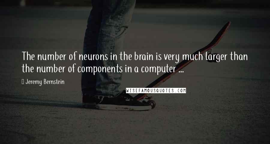 Jeremy Bernstein Quotes: The number of neurons in the brain is very much larger than the number of components in a computer ...