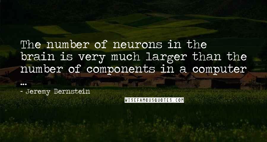 Jeremy Bernstein Quotes: The number of neurons in the brain is very much larger than the number of components in a computer ...