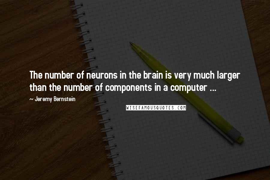 Jeremy Bernstein Quotes: The number of neurons in the brain is very much larger than the number of components in a computer ...