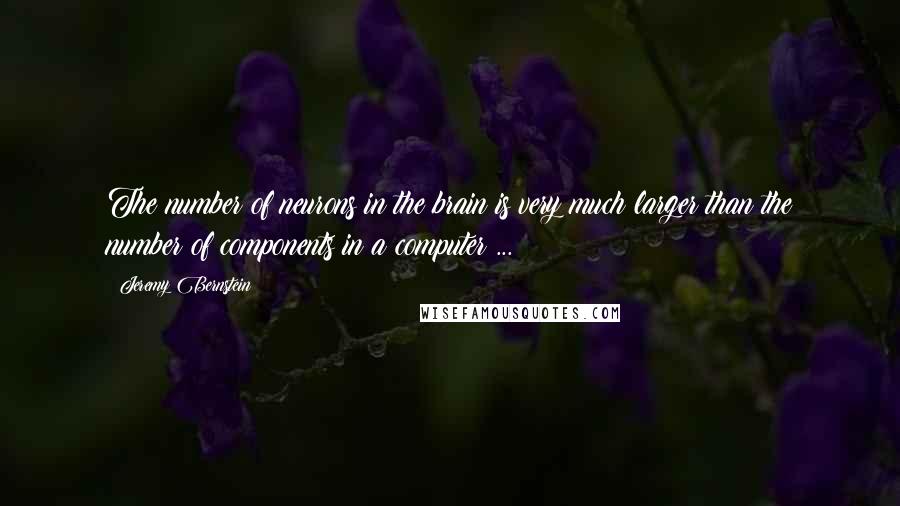 Jeremy Bernstein Quotes: The number of neurons in the brain is very much larger than the number of components in a computer ...