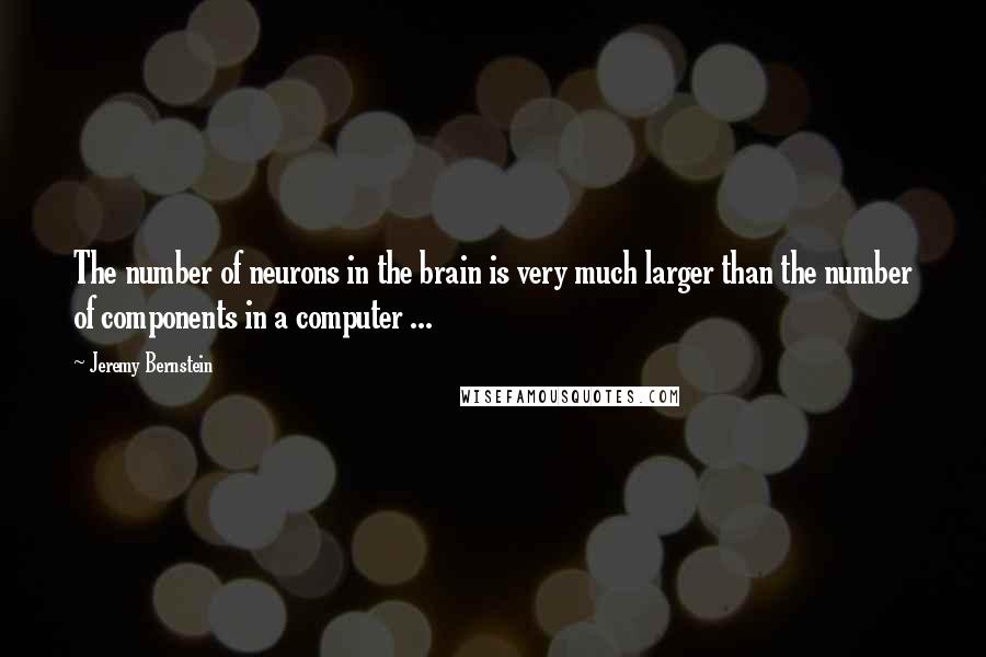 Jeremy Bernstein Quotes: The number of neurons in the brain is very much larger than the number of components in a computer ...