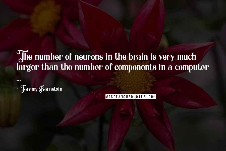 Jeremy Bernstein Quotes: The number of neurons in the brain is very much larger than the number of components in a computer ...