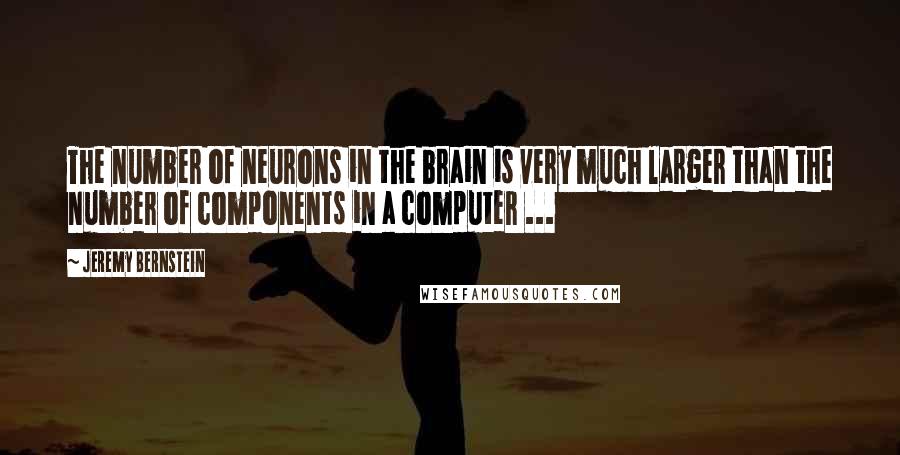 Jeremy Bernstein Quotes: The number of neurons in the brain is very much larger than the number of components in a computer ...