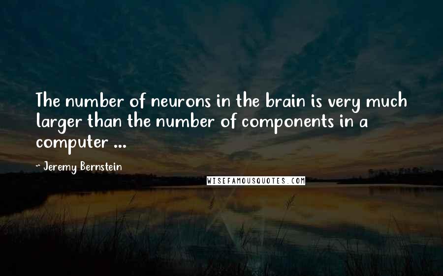 Jeremy Bernstein Quotes: The number of neurons in the brain is very much larger than the number of components in a computer ...