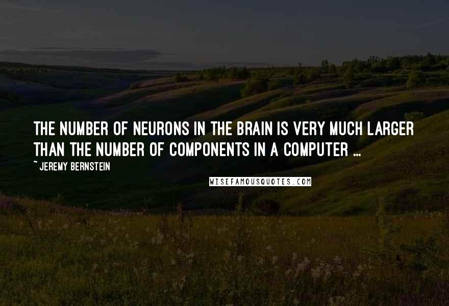 Jeremy Bernstein Quotes: The number of neurons in the brain is very much larger than the number of components in a computer ...