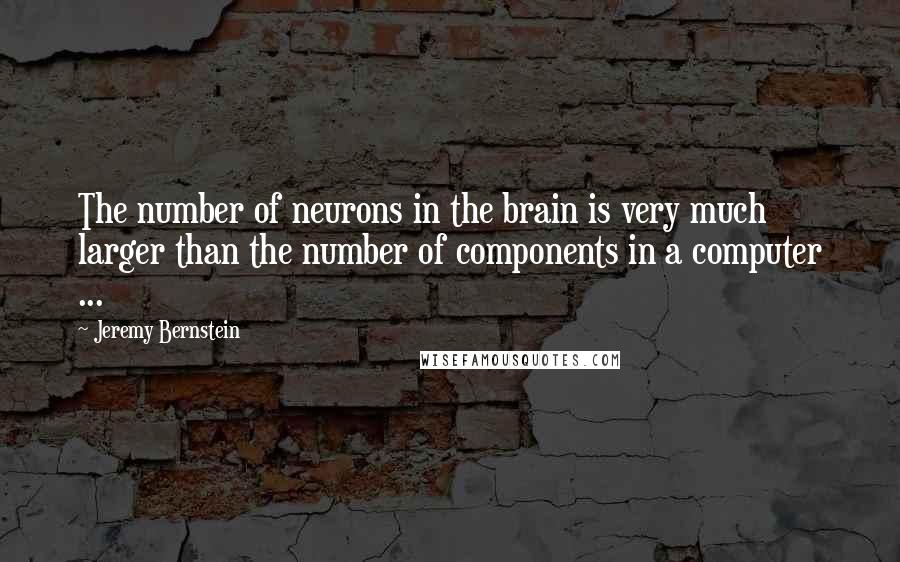 Jeremy Bernstein Quotes: The number of neurons in the brain is very much larger than the number of components in a computer ...