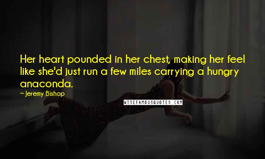 Jeremy Bishop Quotes: Her heart pounded in her chest, making her feel like she'd just run a few miles carrying a hungry anaconda.