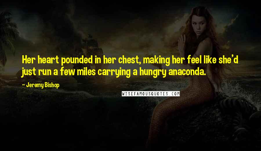 Jeremy Bishop Quotes: Her heart pounded in her chest, making her feel like she'd just run a few miles carrying a hungry anaconda.