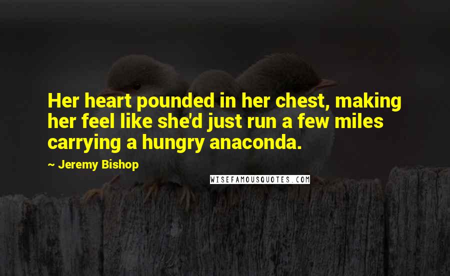 Jeremy Bishop Quotes: Her heart pounded in her chest, making her feel like she'd just run a few miles carrying a hungry anaconda.