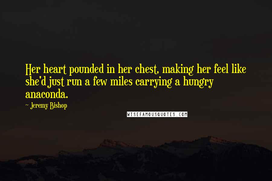Jeremy Bishop Quotes: Her heart pounded in her chest, making her feel like she'd just run a few miles carrying a hungry anaconda.