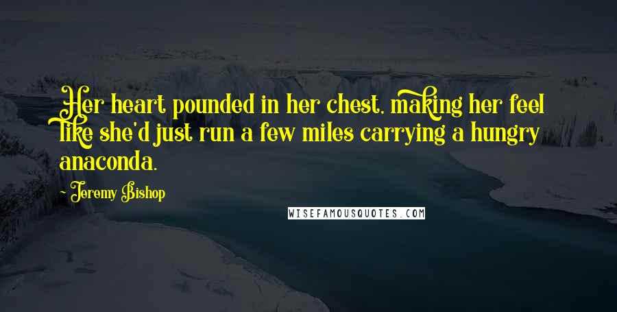 Jeremy Bishop Quotes: Her heart pounded in her chest, making her feel like she'd just run a few miles carrying a hungry anaconda.