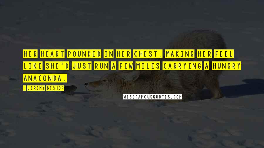 Jeremy Bishop Quotes: Her heart pounded in her chest, making her feel like she'd just run a few miles carrying a hungry anaconda.