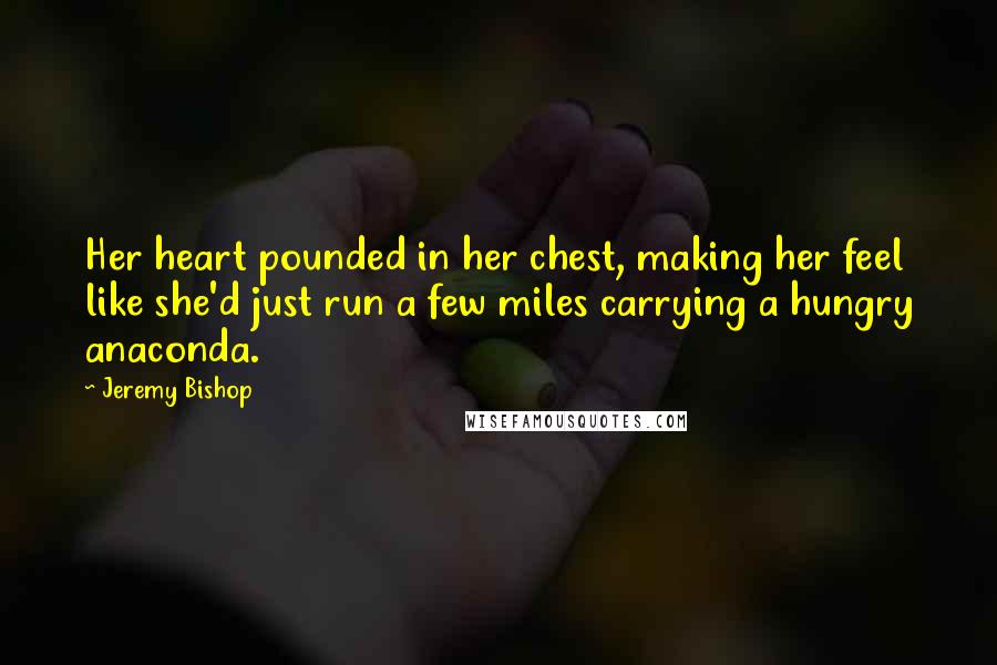 Jeremy Bishop Quotes: Her heart pounded in her chest, making her feel like she'd just run a few miles carrying a hungry anaconda.