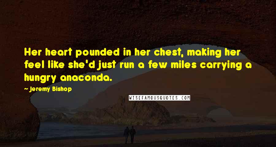 Jeremy Bishop Quotes: Her heart pounded in her chest, making her feel like she'd just run a few miles carrying a hungry anaconda.