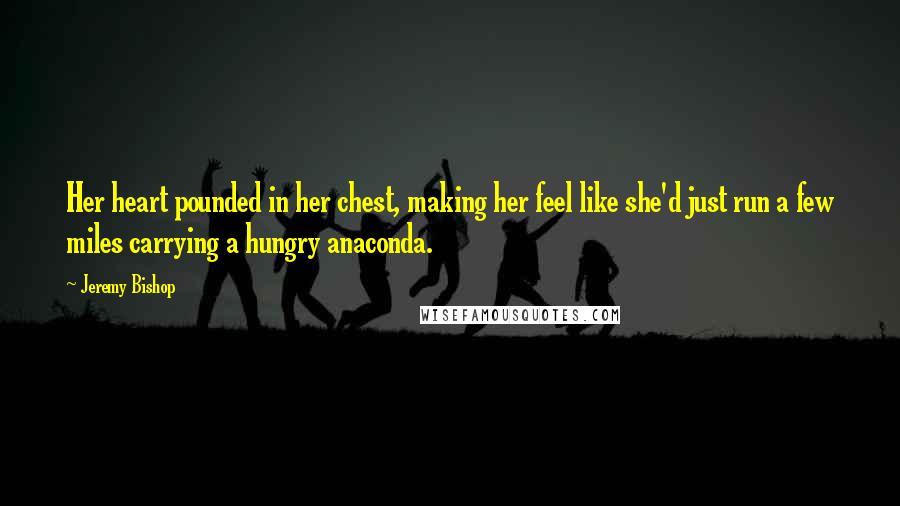 Jeremy Bishop Quotes: Her heart pounded in her chest, making her feel like she'd just run a few miles carrying a hungry anaconda.