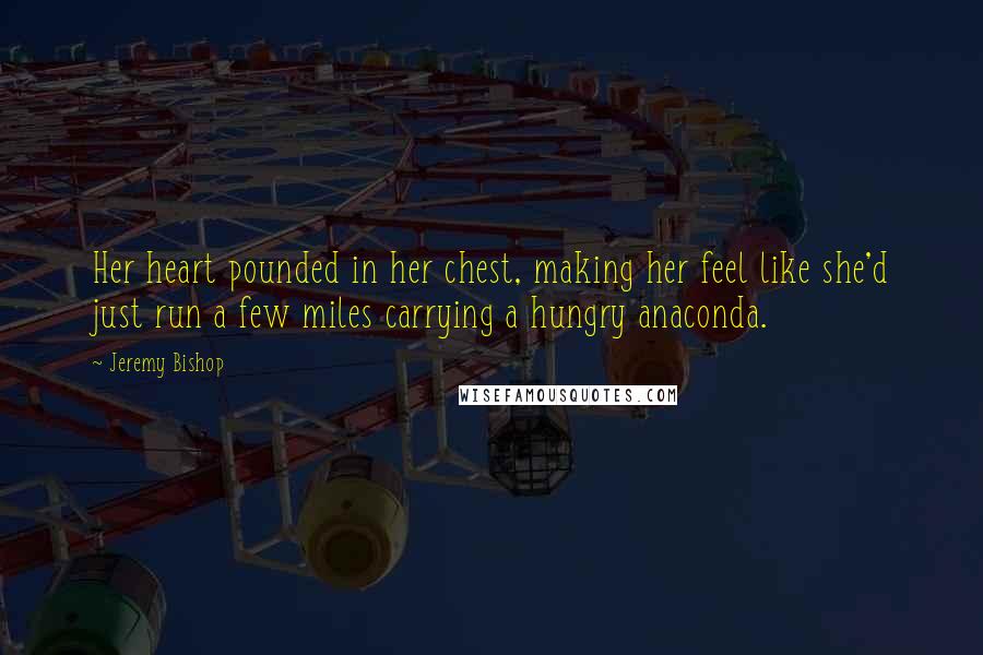 Jeremy Bishop Quotes: Her heart pounded in her chest, making her feel like she'd just run a few miles carrying a hungry anaconda.