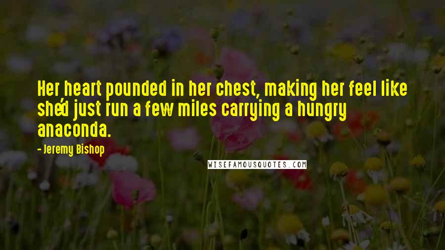 Jeremy Bishop Quotes: Her heart pounded in her chest, making her feel like she'd just run a few miles carrying a hungry anaconda.