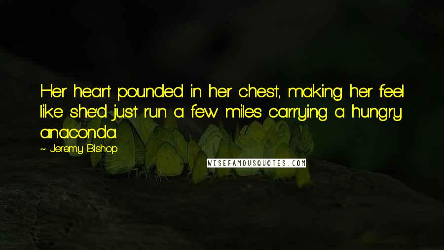 Jeremy Bishop Quotes: Her heart pounded in her chest, making her feel like she'd just run a few miles carrying a hungry anaconda.