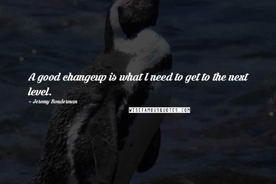 Jeremy Bonderman Quotes: A good changeup is what I need to get to the next level.