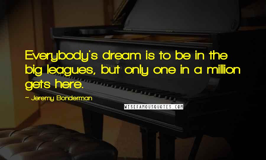 Jeremy Bonderman Quotes: Everybody's dream is to be in the big leagues, but only one in a million gets here.