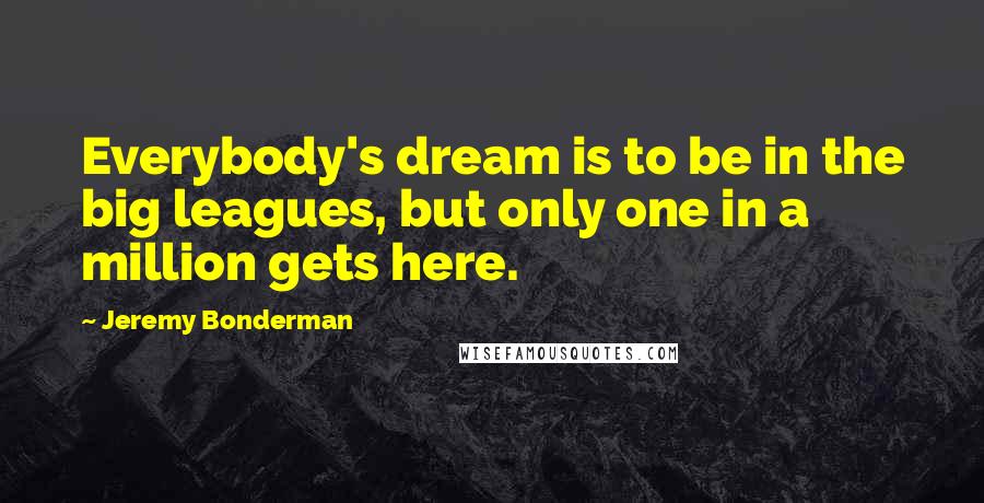 Jeremy Bonderman Quotes: Everybody's dream is to be in the big leagues, but only one in a million gets here.