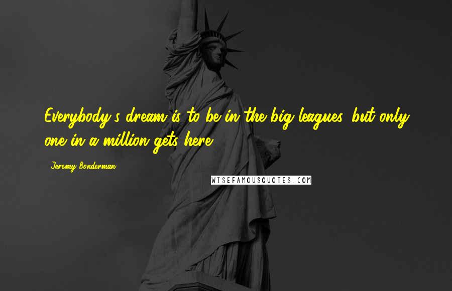 Jeremy Bonderman Quotes: Everybody's dream is to be in the big leagues, but only one in a million gets here.