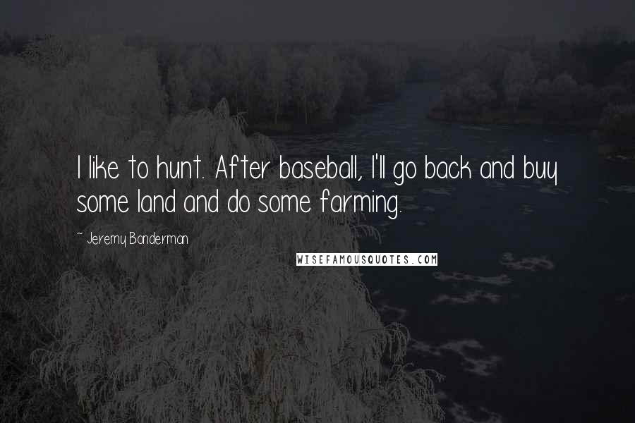 Jeremy Bonderman Quotes: I like to hunt. After baseball, I'll go back and buy some land and do some farming.