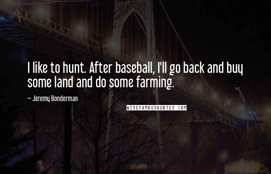 Jeremy Bonderman Quotes: I like to hunt. After baseball, I'll go back and buy some land and do some farming.