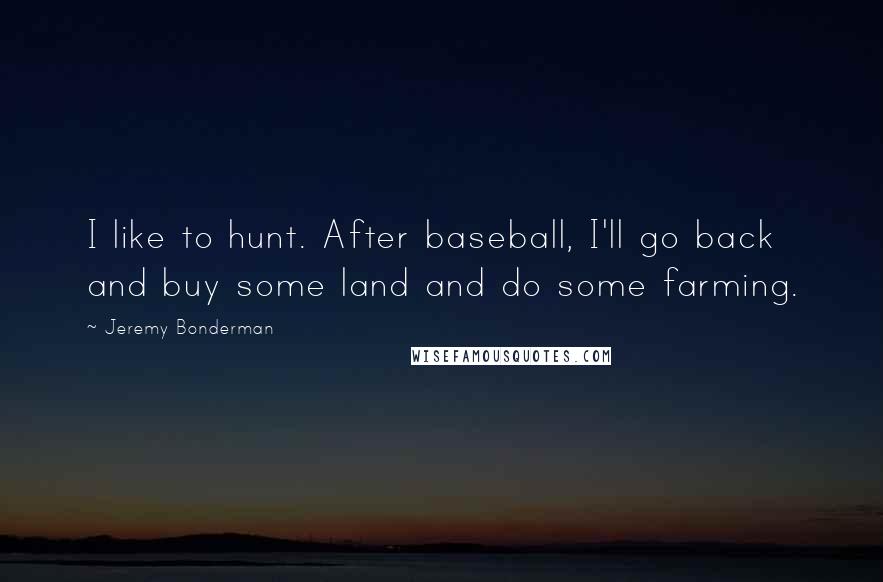 Jeremy Bonderman Quotes: I like to hunt. After baseball, I'll go back and buy some land and do some farming.