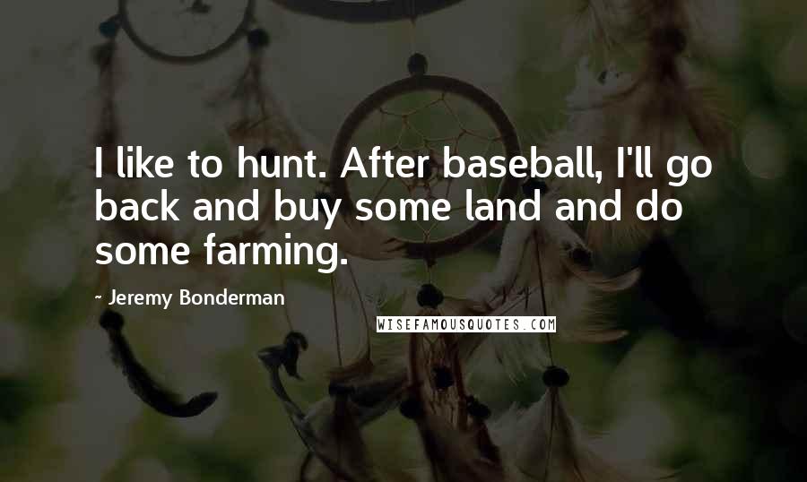 Jeremy Bonderman Quotes: I like to hunt. After baseball, I'll go back and buy some land and do some farming.