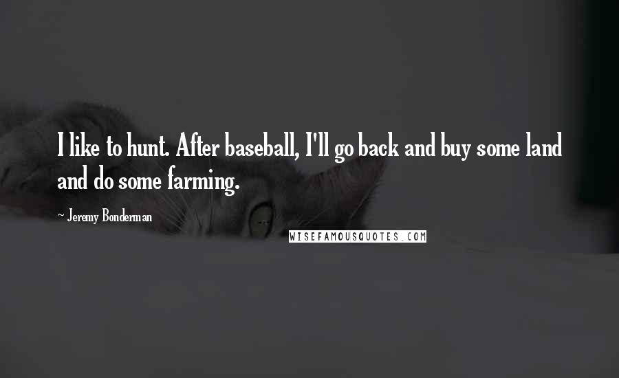 Jeremy Bonderman Quotes: I like to hunt. After baseball, I'll go back and buy some land and do some farming.