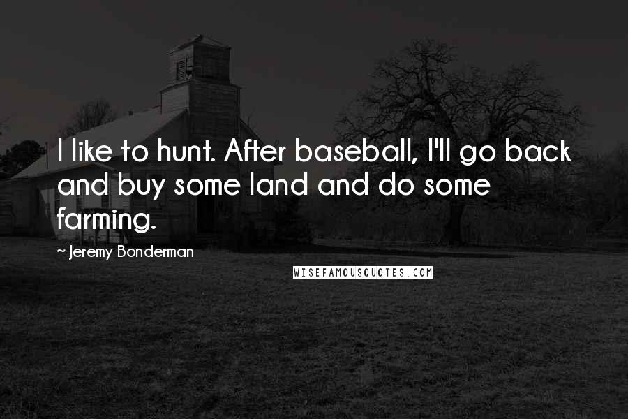 Jeremy Bonderman Quotes: I like to hunt. After baseball, I'll go back and buy some land and do some farming.