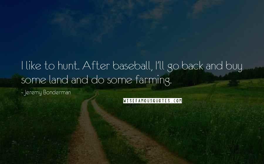 Jeremy Bonderman Quotes: I like to hunt. After baseball, I'll go back and buy some land and do some farming.
