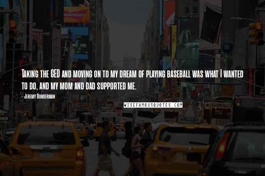 Jeremy Bonderman Quotes: Taking the GED and moving on to my dream of playing baseball was what I wanted to do, and my mom and dad supported me.