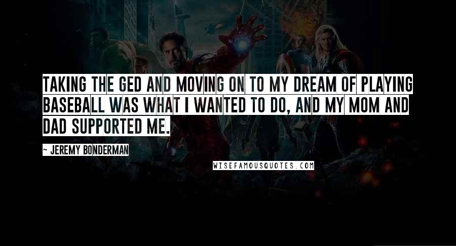 Jeremy Bonderman Quotes: Taking the GED and moving on to my dream of playing baseball was what I wanted to do, and my mom and dad supported me.