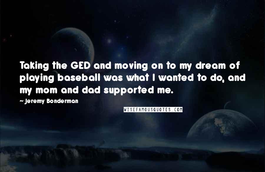 Jeremy Bonderman Quotes: Taking the GED and moving on to my dream of playing baseball was what I wanted to do, and my mom and dad supported me.