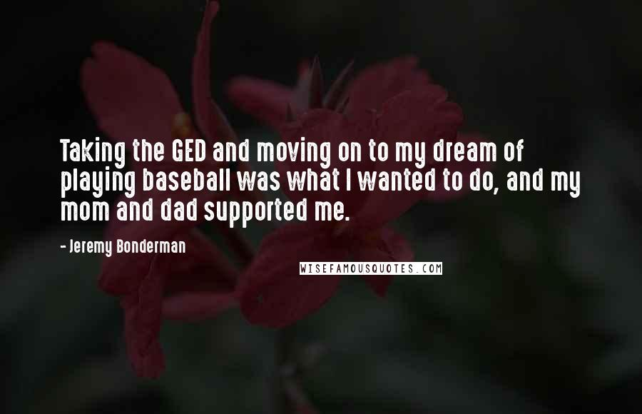 Jeremy Bonderman Quotes: Taking the GED and moving on to my dream of playing baseball was what I wanted to do, and my mom and dad supported me.