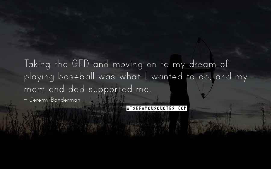 Jeremy Bonderman Quotes: Taking the GED and moving on to my dream of playing baseball was what I wanted to do, and my mom and dad supported me.