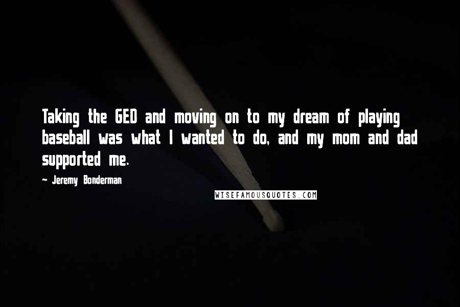 Jeremy Bonderman Quotes: Taking the GED and moving on to my dream of playing baseball was what I wanted to do, and my mom and dad supported me.