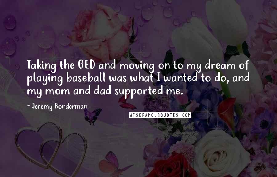 Jeremy Bonderman Quotes: Taking the GED and moving on to my dream of playing baseball was what I wanted to do, and my mom and dad supported me.