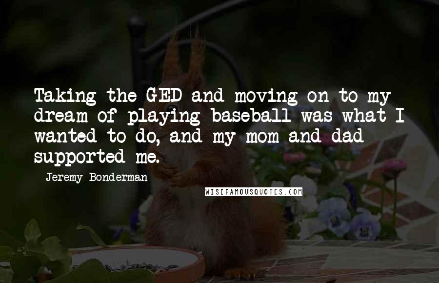 Jeremy Bonderman Quotes: Taking the GED and moving on to my dream of playing baseball was what I wanted to do, and my mom and dad supported me.