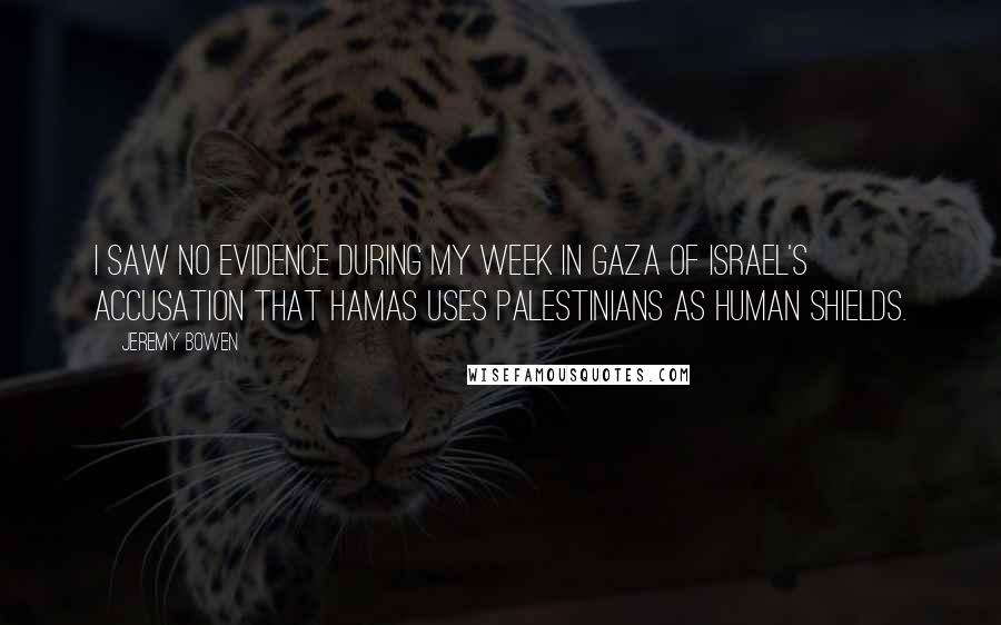 Jeremy Bowen Quotes: I saw no evidence during my week in Gaza of Israel's accusation that Hamas uses Palestinians as human shields.