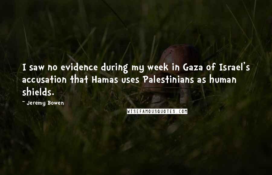 Jeremy Bowen Quotes: I saw no evidence during my week in Gaza of Israel's accusation that Hamas uses Palestinians as human shields.