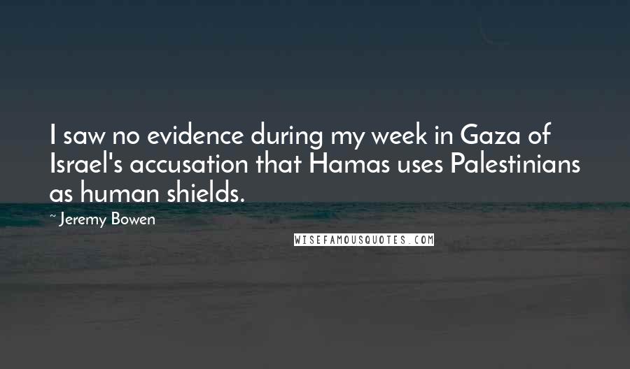 Jeremy Bowen Quotes: I saw no evidence during my week in Gaza of Israel's accusation that Hamas uses Palestinians as human shields.
