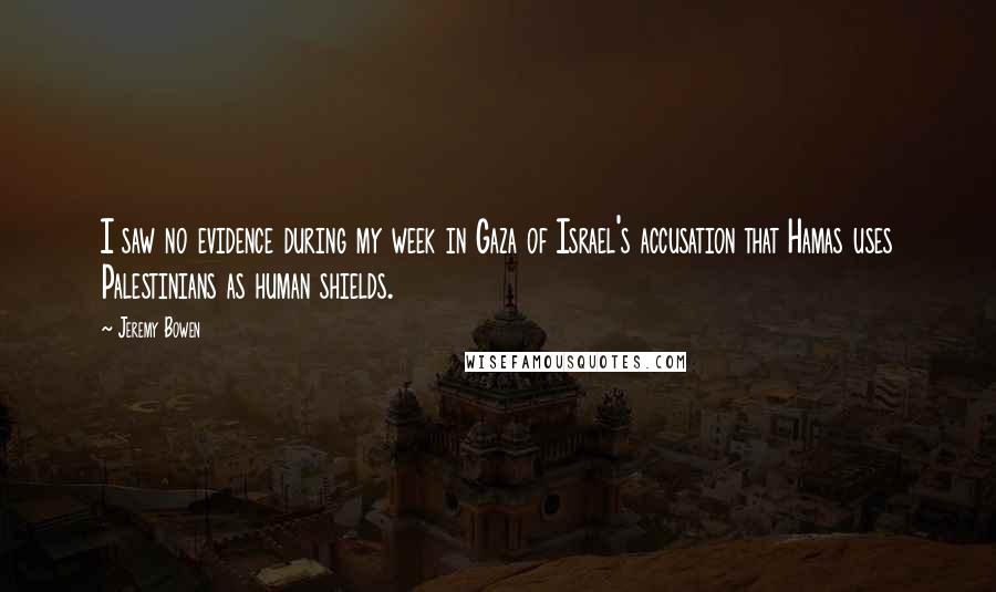 Jeremy Bowen Quotes: I saw no evidence during my week in Gaza of Israel's accusation that Hamas uses Palestinians as human shields.